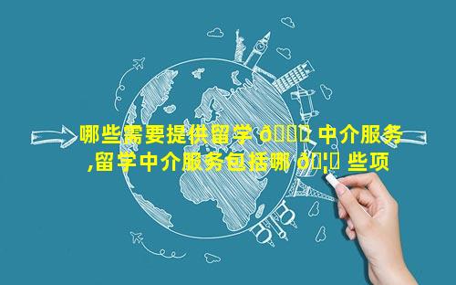 哪些需要提供留学 🐝 中介服务,留学中介服务包括哪 🦁 些项目